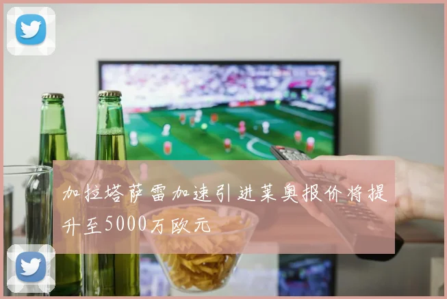 加拉塔萨雷加速引进莱奥报价将提升至5000万欧元