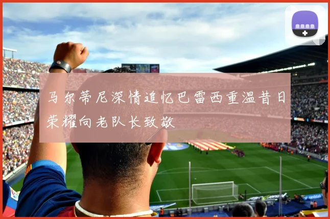 马尔蒂尼深情追忆巴雷西重温昔日荣耀向老队长致敬