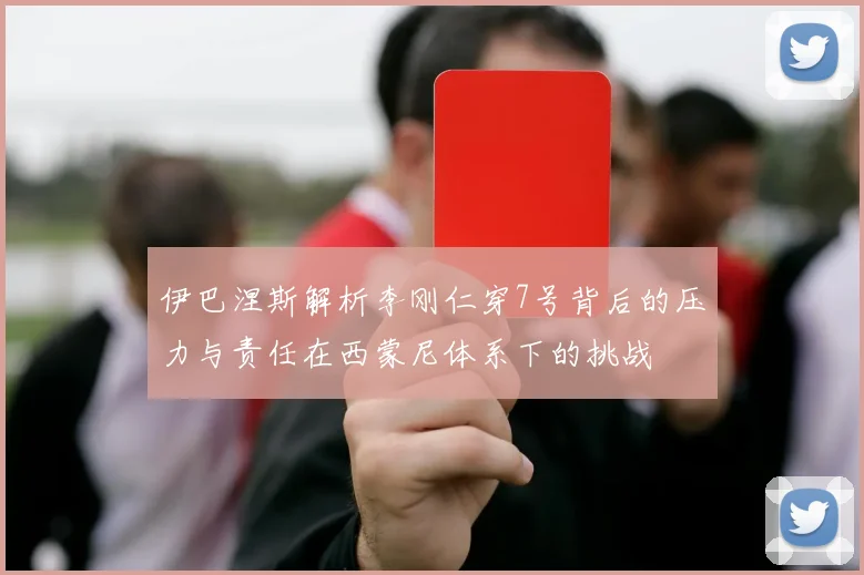 伊巴涅斯解析李刚仁穿7号背后的压力与责任在西蒙尼体系下的挑战