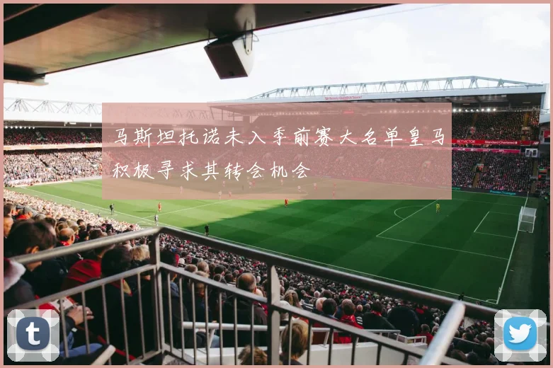 马斯坦托诺未入季前赛大名单皇马积极寻求其转会机会