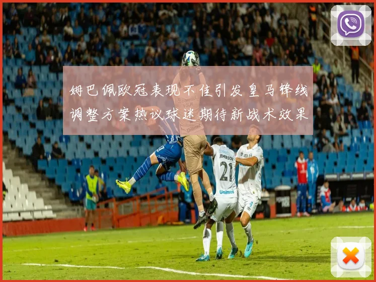 姆巴佩欧冠表现不佳引发皇马锋线调整方案热议球迷期待新战术效果