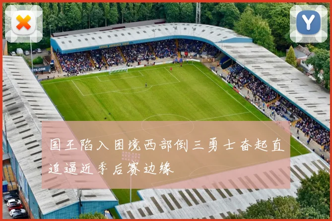 国王陷入困境西部倒三勇士奋起直追逼近季后赛边缘