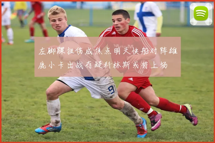 左脚踝扭伤成焦点明天快船对阵雄鹿小卡出战存疑科林斯或将上场