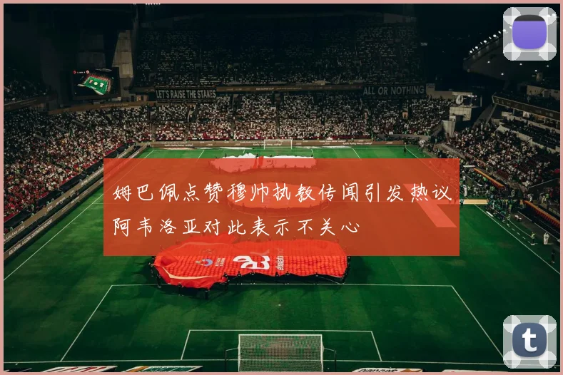 姆巴佩点赞穆帅执教传闻引发热议阿韦洛亚对此表示不关心