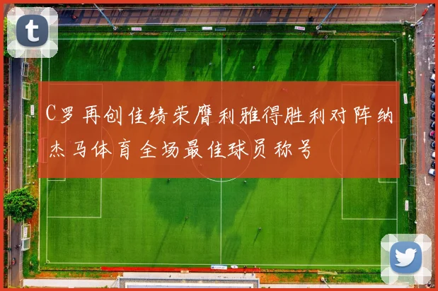 C罗再创佳绩荣膺利雅得胜利对阵纳杰马体育全场最佳球员称号