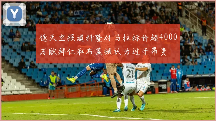 德天空报道科隆对马拉标价超4000万欧拜仁和布莱顿认为过于昂贵