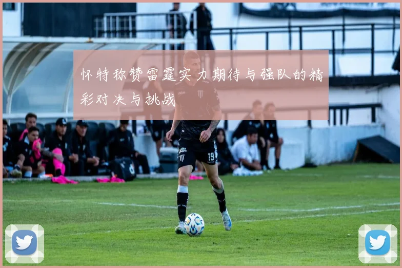 怀特称赞雷霆实力期待与强队的精彩对决与挑战