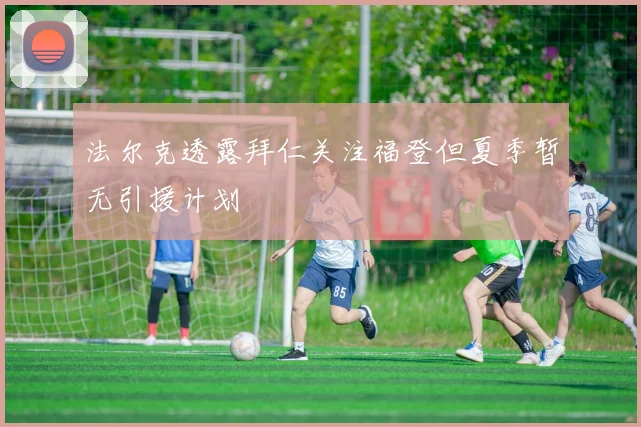 法尔克透露拜仁关注福登但夏季暂无引援计划