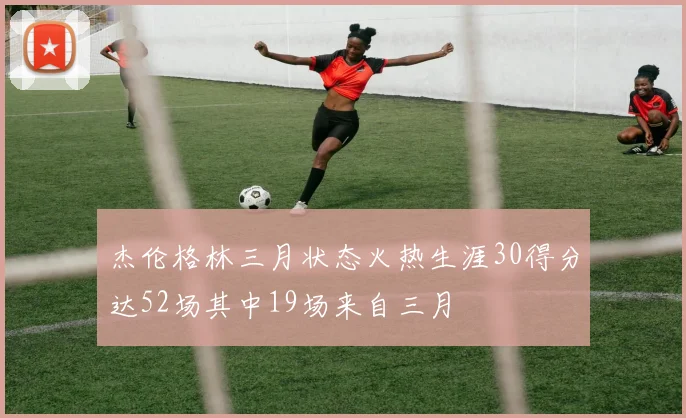 杰伦格林三月状态火热生涯30得分达52场其中19场来自三月
