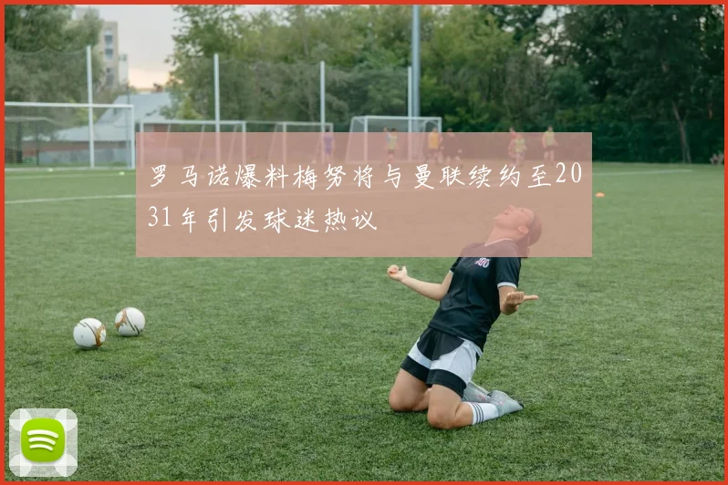 罗马诺爆料梅努将与曼联续约至2031年引发球迷热议