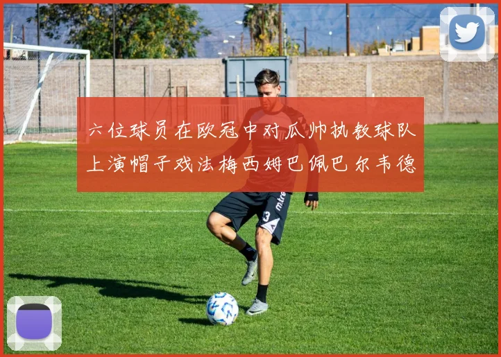 六位球员在欧冠中对瓜帅执教球队上演帽子戏法梅西姆巴佩巴尔韦德等人齐聚