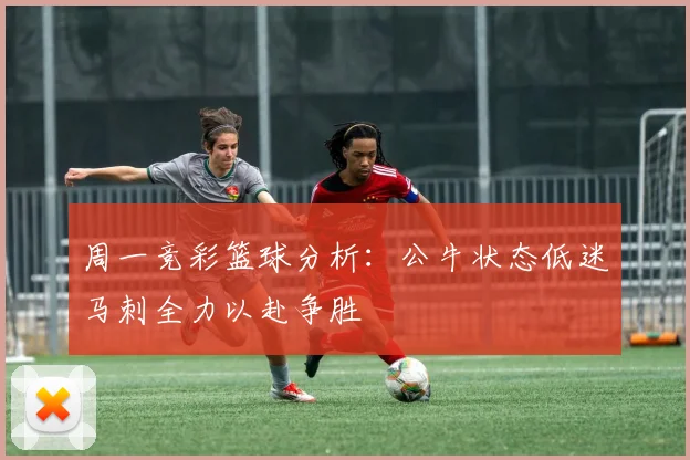 周一竞彩篮球分析：公牛状态低迷马刺全力以赴争胜