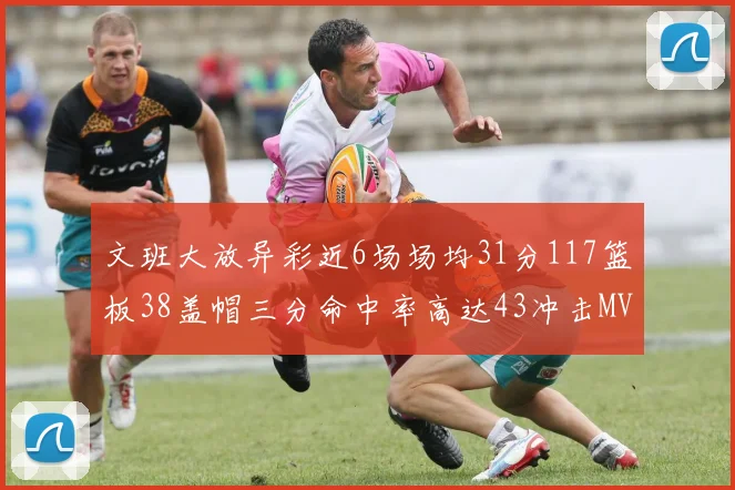文班大放异彩近6场场均31分117篮板38盖帽三分命中率高达43冲击MVP荣誉
