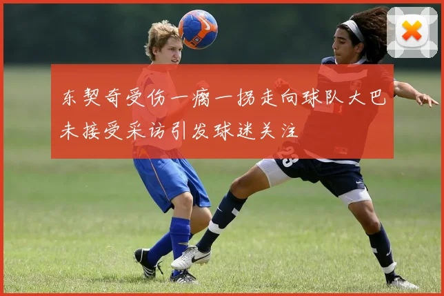 东契奇受伤一瘸一拐走向球队大巴未接受采访引发球迷关注