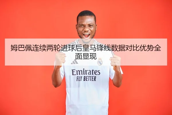 姆巴佩连续两轮进球后皇马锋线数据对比优势全面显现